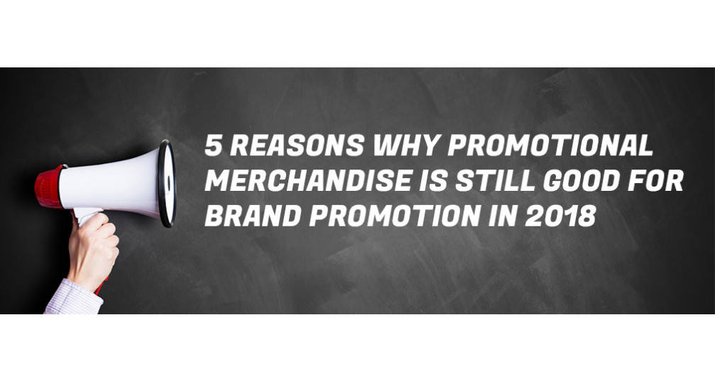 5 Reasons Why Promotional Merchandise is Still Good for Brand Promotion in 2018